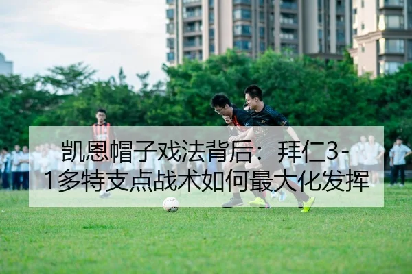 凯恩帽子戏法背后：拜仁3-1多特支点战术如何最大化发挥
